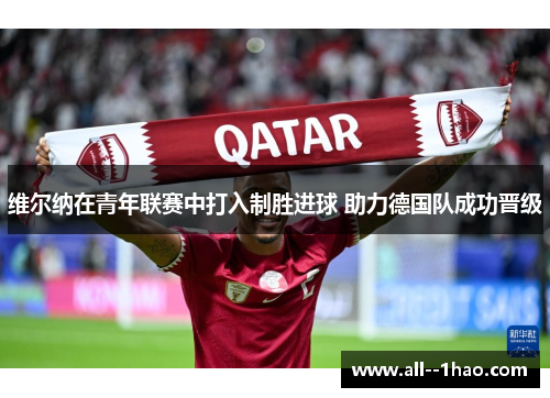 维尔纳在青年联赛中打入制胜进球 助力德国队成功晋级 维尔纳在青年联赛中打入制胜进球 助力德国队成功晋级