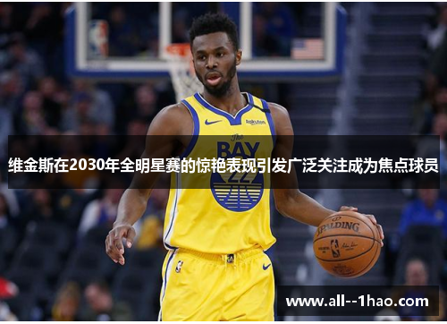 维金斯在2030年全明星赛的惊艳表现引发广泛关注成为焦点球员 维金斯在2030年全明星赛的惊艳表现引发广泛关注成为焦点球员