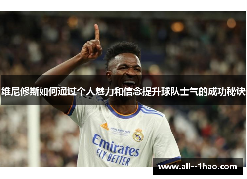 维尼修斯如何通过个人魅力和信念提升球队士气的成功秘诀 维尼修斯如何通过个人魅力和信念提升球队士气的成功秘诀