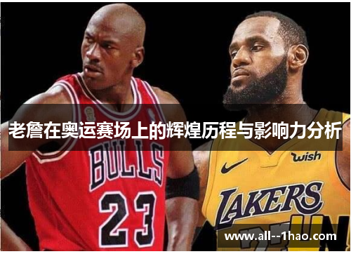 老詹在奥运赛场上的辉煌历程与影响力分析 老詹在奥运赛场上的辉煌历程与影响力分析