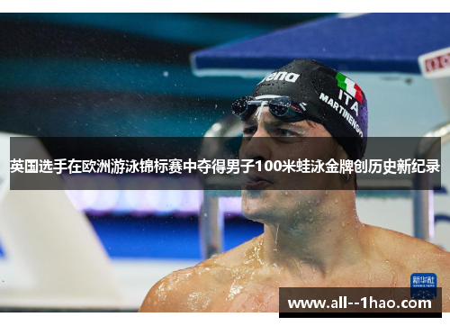 英国选手在欧洲游泳锦标赛中夺得男子100米蛙泳金牌创历史新纪录 英国选手在欧洲游泳锦标赛中夺得男子100米蛙泳金牌创历史新纪录