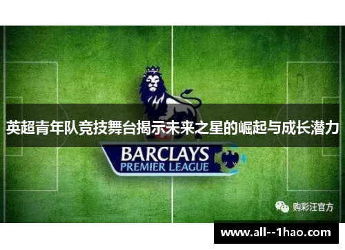 英超青年队竞技舞台揭示未来之星的崛起与成长潜力