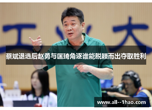 蔡斌退选后赵勇与匡琦角逐谁能脱颖而出夺取胜利 蔡斌退选后赵勇与匡琦角逐谁能脱颖而出夺取胜利