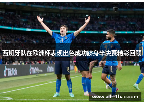 西班牙队在欧洲杯表现出色成功跻身半决赛精彩回顾 西班牙队在欧洲杯表现出色成功跻身半决赛精彩回顾