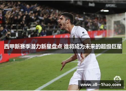 西甲新赛季潜力新星盘点 谁将成为未来的超级巨星 西甲新赛季潜力新星盘点 谁将成为未来的超级巨星