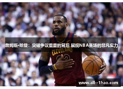 詹姆斯·哈登：突破争议重重的背后 展现NBA赛场的非凡实力
