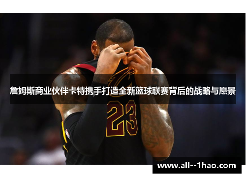 詹姆斯商业伙伴卡特携手打造全新篮球联赛背后的战略与愿景