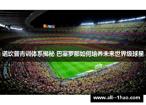 诺坎普青训体系揭秘 巴塞罗那如何培养未来世界级球星 诺坎普青训体系揭秘 巴塞罗那如何培养未来世界级球星