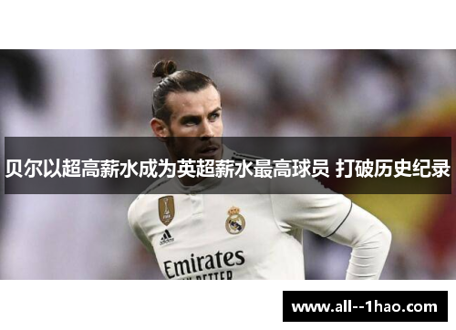 贝尔以超高薪水成为英超薪水最高球员 打破历史纪录 贝尔以超高薪水成为英超薪水最高球员 打破历史纪录
