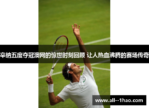 辛纳五度夺冠澳网的惊世时刻回顾 让人热血沸腾的赛场传奇 辛纳五度夺冠澳网的惊世时刻回顾 让人热血沸腾的赛场传奇