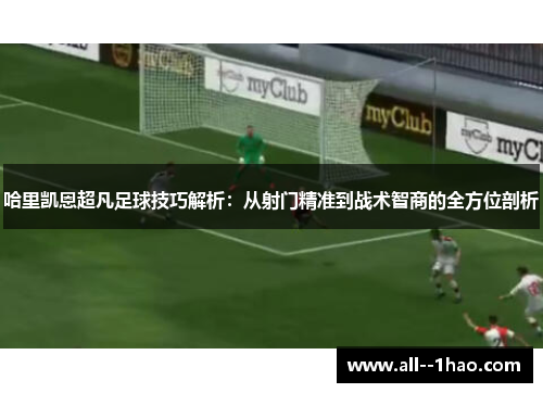 哈里凯恩超凡足球技巧解析:从射门精准到战术智商的全方位剖析 哈里凯恩超凡足球技巧解析:从射门精准到战术智商的全方位剖析