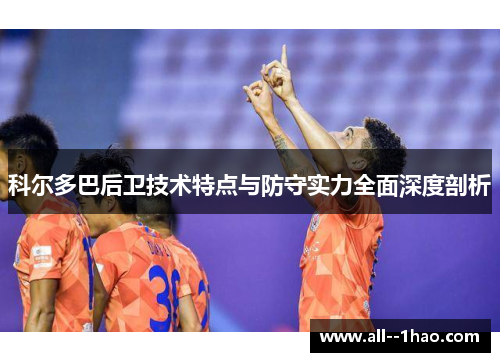 科尔多巴后卫技术特点与防守实力全面深度剖析