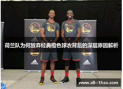 荷兰队为何放弃经典橙色球衣背后的深层原因解析 荷兰队为何放弃经典橙色球衣背后的深层原因解析