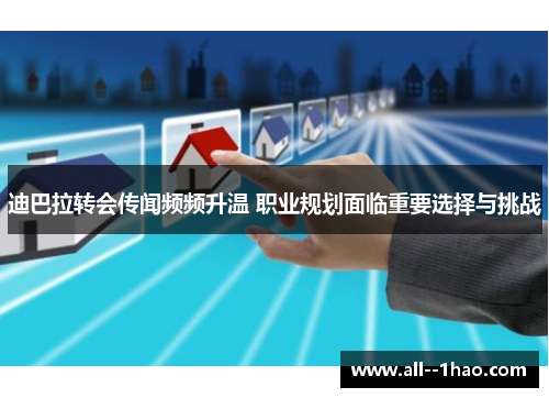 迪巴拉转会传闻频频升温 职业规划面临重要选择与挑战 迪巴拉转会传闻频频升温 职业规划面临重要选择与挑战