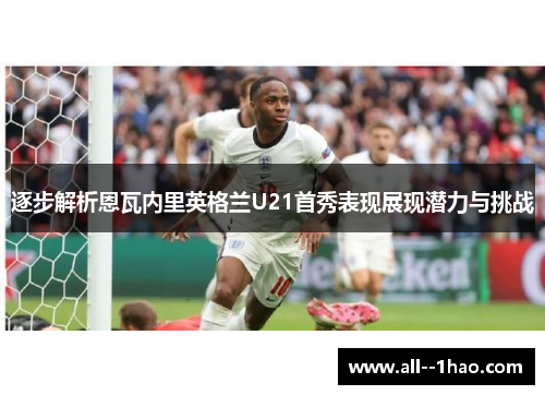 逐步解析恩瓦内里英格兰U21首秀表现展现潜力与挑战