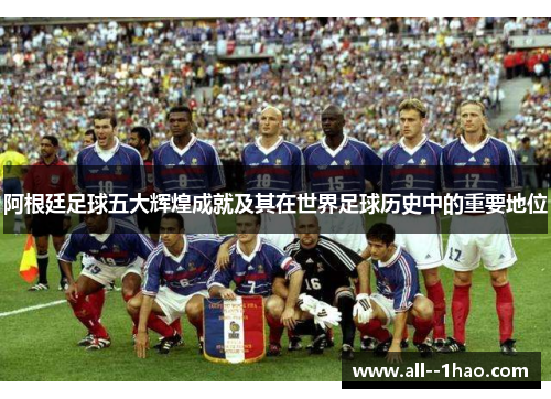 阿根廷足球五大辉煌成就及其在世界足球历史中的重要地位 阿根廷足球五大辉煌成就及其在世界足球历史中的重要地位