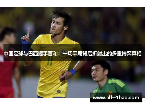 中国足球与巴西握手言和：一场平局背后折射出的多重博弈真相