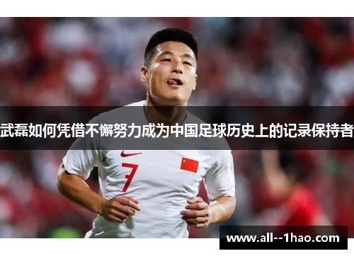 武磊如何凭借不懈努力成为中国足球历史上的记录保持者
