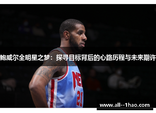 鲍威尔全明星之梦:探寻目标背后的心路历程与未来期许 鲍威尔全明星之梦:探寻目标背后的心路历程与未来期许