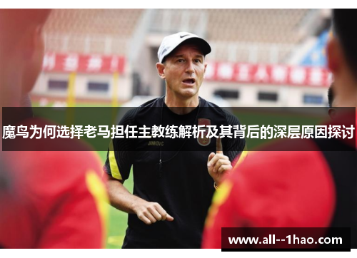 魔鸟为何选择老马担任主教练解析及其背后的深层原因探讨 魔鸟为何选择老马担任主教练解析及其背后的深层原因探讨
