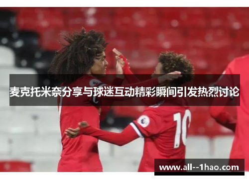 麦克托米奈分享与球迷互动精彩瞬间引发热烈讨论