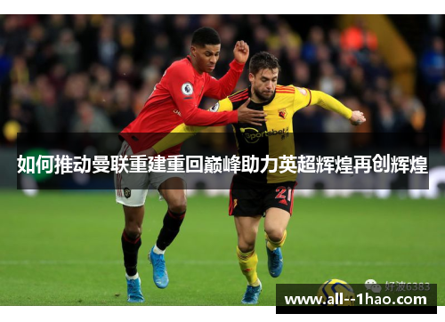如何推动曼联重建重回巅峰助力英超辉煌再创辉煌