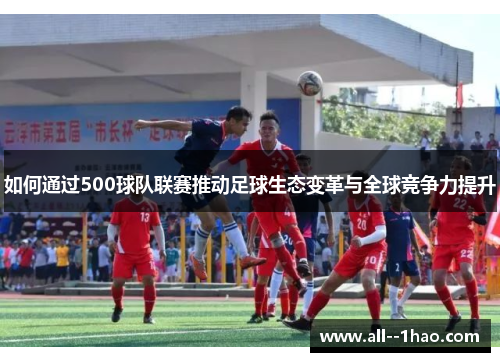 如何通过500球队联赛推动足球生态变革与全球竞争力提升 如何通过500球队联赛推动足球生态变革与全球竞争力提升