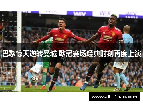 巴黎惊天逆转曼城 欧冠赛场经典时刻再度上演 巴黎惊天逆转曼城 欧冠赛场经典时刻再度上演