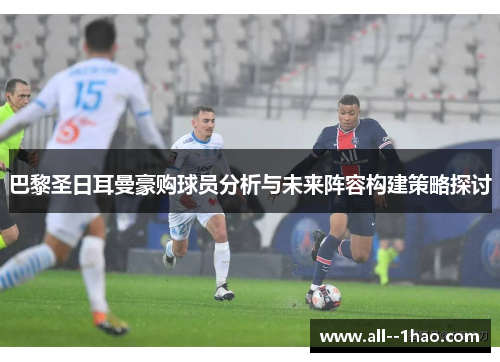 巴黎圣日耳曼豪购球员分析与未来阵容构建策略探讨 巴黎圣日耳曼豪购球员分析与未来阵容构建策略探讨