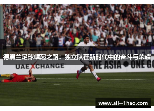 德黑兰足球崛起之路:独立队在新时代中的奋斗与荣耀 德黑兰足球崛起之路:独立队在新时代中的奋斗与荣耀