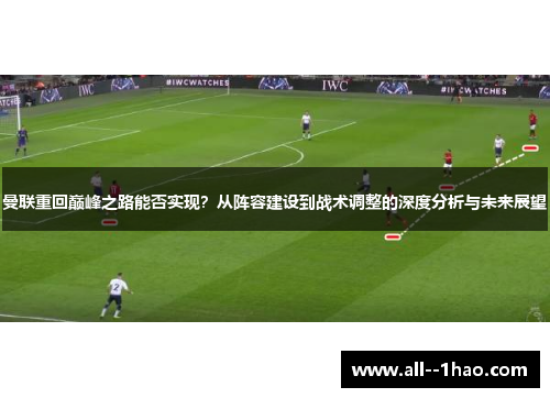 曼联重回巅峰之路能否实现？从阵容建设到战术调整的深度分析与未来展望