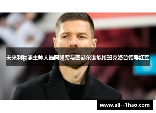 未来利物浦主帅人选阿隆索与图赫尔谁能接班克洛普领导红军 未来利物浦主帅人选阿隆索与图赫尔谁能接班克洛普领导红军