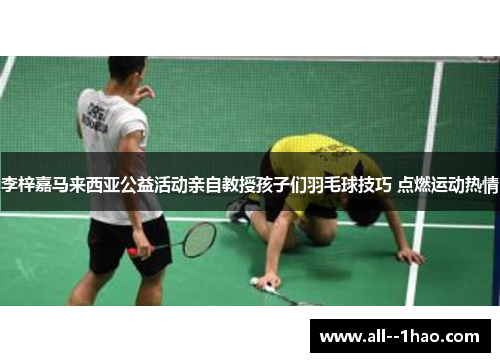 李梓嘉马来西亚公益活动亲自教授孩子们羽毛球技巧 点燃运动热情 李梓嘉马来西亚公益活动亲自教授孩子们羽毛球技巧 点燃运动热情