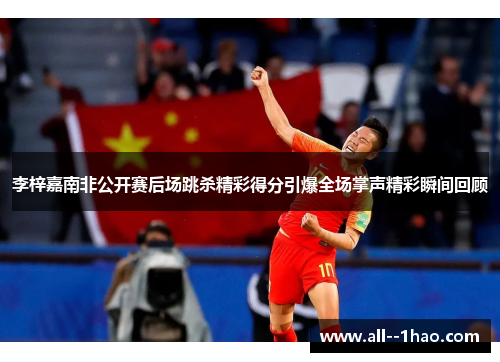 李梓嘉南非公开赛后场跳杀精彩得分引爆全场掌声精彩瞬间回顾