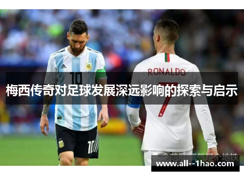 梅西传奇对足球发展深远影响的探索与启示 梅西传奇对足球发展深远影响的探索与启示