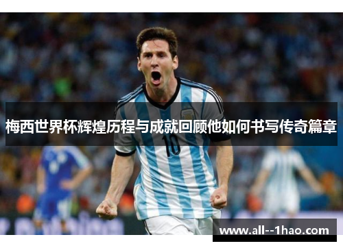 梅西世界杯辉煌历程与成就回顾他如何书写传奇篇章