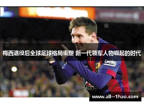 梅西退役后全球足球格局重塑 新一代领军人物崛起的时代 梅西退役后全球足球格局重塑 新一代领军人物崛起的时代