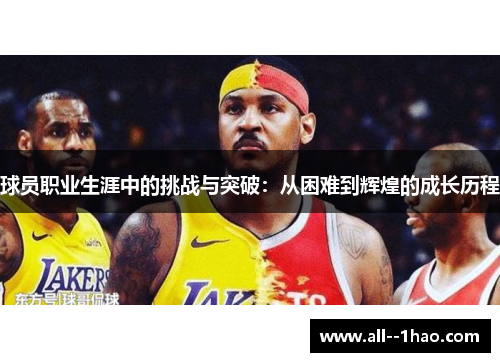 球员职业生涯中的挑战与突破:从困难到辉煌的成长历程 球员职业生涯中的挑战与突破:从困难到辉煌的成长历程