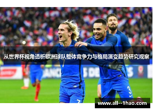 从世界杯视角透析欧洲球队整体竞争力与格局演变趋势研究观察 从世界杯视角透析欧洲球队整体竞争力与格局演变趋势研究观察