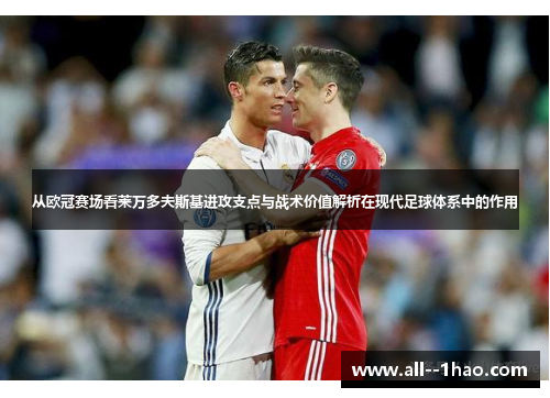 从欧冠赛场看莱万多夫斯基进攻支点与战术价值解析在现代足球体系中的作用 从欧冠赛场看莱万多夫斯基进攻支点与战术价值解析在现代足球体系中的作用