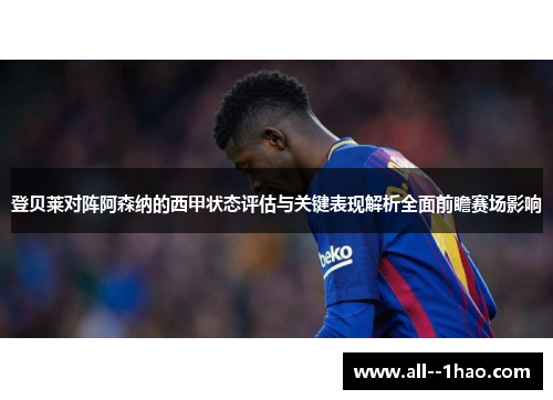 登贝莱对阵阿森纳的西甲状态评估与关键表现解析全面前瞻赛场影响 登贝莱对阵阿森纳的西甲状态评估与关键表现解析全面前瞻赛场影响