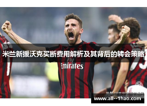 米兰新援沃克买断费用解析及其背后的转会策略 米兰新援沃克买断费用解析及其背后的转会策略
