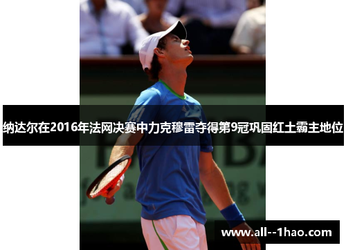 纳达尔在2016年法网决赛中力克穆雷夺得第9冠巩固红土霸主地位