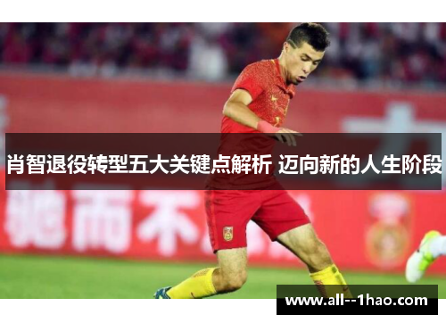 肖智退役转型五大关键点解析 迈向新的人生阶段 肖智退役转型五大关键点解析 迈向新的人生阶段