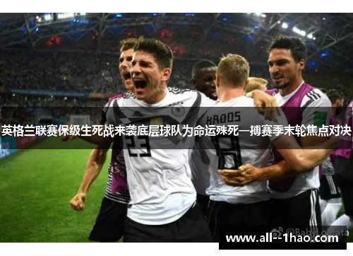 英格兰联赛保级生死战来袭底层球队为命运殊死一搏赛季末轮焦点对决 英格兰联赛保级生死战来袭底层球队为命运殊死一搏赛季末轮焦点对决