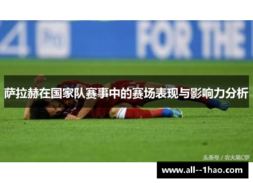 萨拉赫在国家队赛事中的赛场表现与影响力分析 萨拉赫在国家队赛事中的赛场表现与影响力分析
