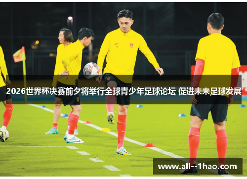2026世界杯决赛前夕将举行全球青少年足球论坛 促进未来足球发展