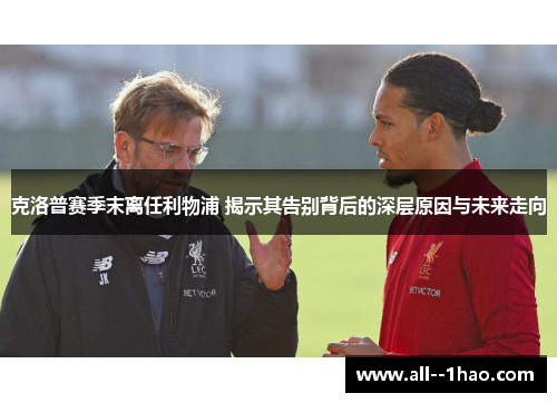克洛普赛季末离任利物浦 揭示其告别背后的深层原因与未来走向