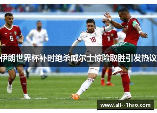 伊朗世界杯补时绝杀威尔士惊险取胜引发热议 伊朗世界杯补时绝杀威尔士惊险取胜引发热议