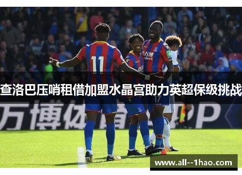 查洛巴压哨租借加盟水晶宫助力英超保级挑战